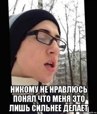  никому не нравлюсь понял что меня это лишь сильнее делает