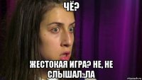 чё? жестокая игра? не, не слышал..ла