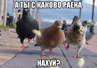 а ты с каково раёна нахуй?