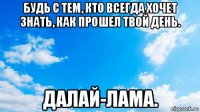 будь с тем, кто всегда хочет знать, как прошел твой день. далай-лама.