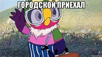 городской приехал 