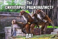 ты сикулярно-рационалист? да!