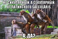 не сикулярный, а секулярный. от латинского saeculāris. а, да?