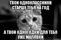 твои одноклассники старше тебя на год а твои одногодки для тебя уже малявки