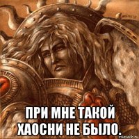  при мне такой хаосни не было.