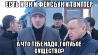 есть и вк и фейсбук и твиттер а что тебе надо, голубое существо?