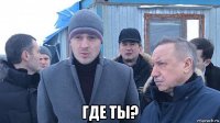  где ты?