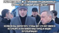 губернатор! вы же сторонник традиционных ценностей: семьи, брака, детей! неужели вы допустите, чтобы вот это вот жило в петербурге и поганило наш город и наших петербуржцев?