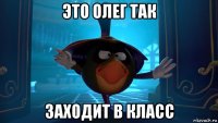 это олег так заходит в класс