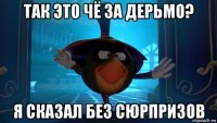 так это чё за дерьмо? я сказал без сюрпризов