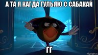 а та я кагда гульяю с сабакай гг