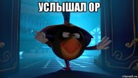 услышал ор 