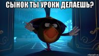 сынок ты уроки делаешь? 
