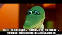  в этот тёмный день... хотел бы всем пожелать терпения, вежливости, взаимоуважения