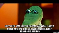  happy new year happy new year may we all have a vision now and then of a world where every neighbor is a friend