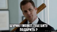  шурик ! может тебе биту подарить ?