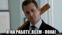  я-на работу..всем - пока!