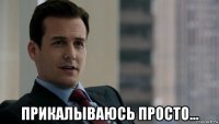  прикалываюсь просто...