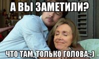а вы заметили? что там, только голова:-)