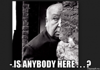  - is anybody here . . . ?