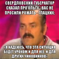 свердловский губернатор сказал про ольгу - вас не просили рожать - глацких: «я надеюсь, что эта ситуация будет уроком и для нее, и для других чиновников»