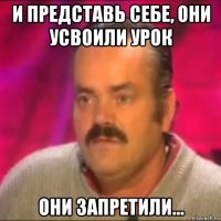 и представь себе, они усвоили урок они запретили...