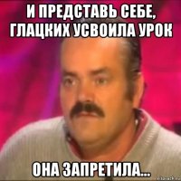 и представь себе, глацких усвоила урок она запретила...