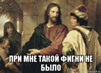  при мне такой фигни не было