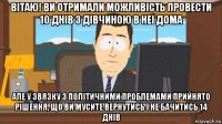 вітаю! ви отримали можливість провести 10 днів з дівчиною в неї дома але у звязку з політичними проблемами прийнято рішення, що ви мусите вернутись і не бачитись 14 днів