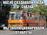 нас не создавали люди, это - сказка. мы эволюционировали от кареты