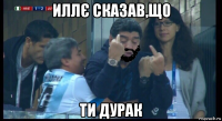 иллє сказав,що ти дурак