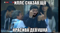 иллє сказав,що красива девушка