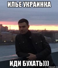 илье украинка иди бухать)))