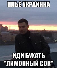 илье украинка иди бухать "лимонный сок"