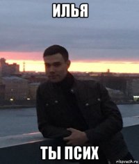 илья ты псих