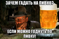 зачем гадать на пивко? если можно годнуть по пивку!