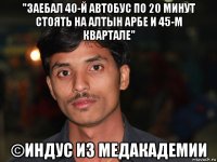 "заебал 40-й автобус по 20 минут стоять на алтын арбе и 45-м квартале" ©индус из медакадемии