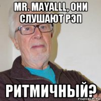 mr. mayalll, они слушают рэп ритмичный?