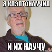 я клэптона учил и их научу