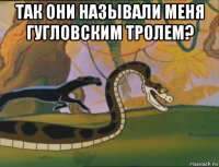 так они называли меня гугловским тролем? 