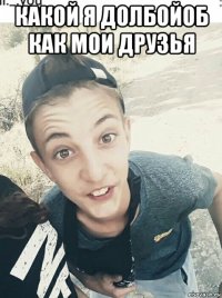 какой я долбойоб как мои друзья 
