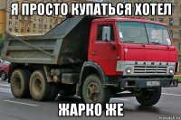 я просто купаться хотел жарко же