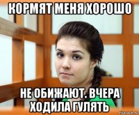 кормят меня хорошо не обижают. вчера ходила гулять