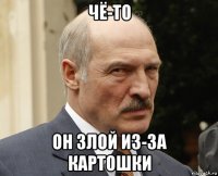 чё-то он злой из-за картошки