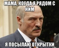 мама, когда я рядом с ним я посылаю открытки