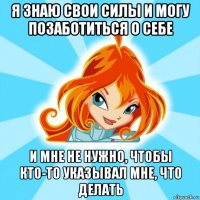я знаю свои силы и могу позаботиться о себе и мне не нужно, чтобы кто-то указывал мне, что делать