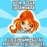 учти, я тебя запомнила в следующий раз так просто не отделаешься