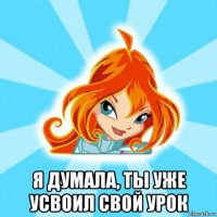  я думала, ты уже усвоил свой урок