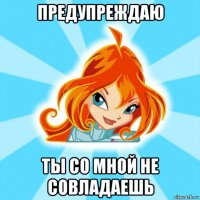 предупреждаю ты со мной не совладаешь