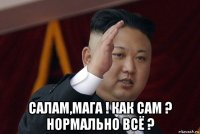  салам,мага ! как сам ? нормально всё ?